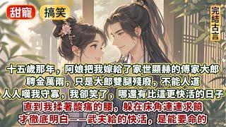 完結逗笑放鬆甜寵文：十五歲那年，阿娘把我嫁給了家世顯赫的傅家大郎。聘金萬兩，只是大郎雙腿殘廢，不能人道。人人嘆我守活寡，我卻笑了，有錢有身份，不用生孩子！還有比這更快活的日子嗎？直到我揉著酸痛的腰求饒