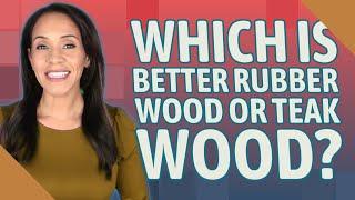 Which is better rubber wood or teak wood?