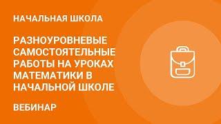 Разноуровневые самостоятельные работы на уроках математики в начальной школе