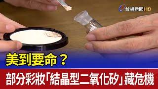 美到要命？ 部分彩妝「結晶型二氧化矽」藏危機