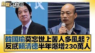 韓國瑜莫忘世上苦人多風起？反感賴清德半年爆增230萬人 新聞大白話@tvbstalk 20230623