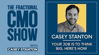 Your Job Is To Think Big, Here's How - Casey Stanton - Fractional CMO Show - Episode # 081