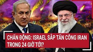 Thời sự quốc tế: Chấn động: Israel sắp tấn công Iran trong 24 giờ tới?