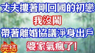 丈夫摟著剛回國的初戀，我沒鬧，帶著離婚協議淨身出戶，婆家氣瘋了！