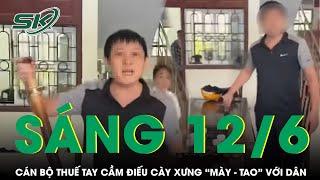 Sáng 12/6: Xôn xao clip cán bộ thuế như “giang hồ”, tay cầm điếu cày xưng “mày - tao” với dân | SKĐS