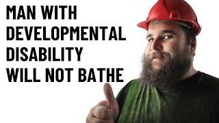 MAN W/ DEVELOPMENTAL DISABILITY WILL NOT BATHE