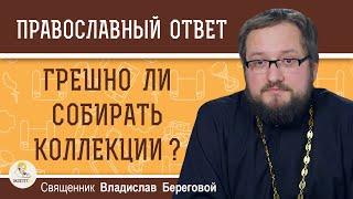 ГРЕШНО ЛИ СОБИРАТЬ КОЛЛЕКЦИИ ?  Священник Владислав Береговой