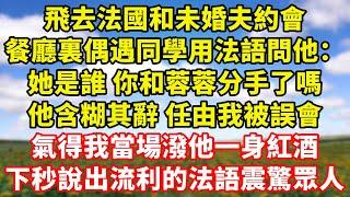 【完結】飛去法國和未婚夫約會，餐廳裏偶遇同學用法語問他：她是誰 你和蓉蓉分手了嗎，他含糊其辭 任由我被誤會，氣得我當場潑他一身紅酒，下秒說出流利的法語震驚眾人｜伊人故事屋