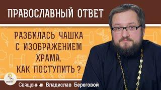 РАЗБИЛАСЬ ЧАШКА С ИЗОБРАЖЕНИЕМ ХРАМА. КАК ПРАВИЛЬНО ПОСТУПИТЬ ?  Священник Владислав Береговой