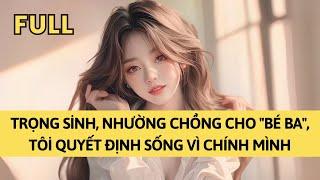 TRUYỆN AUDIO | TRỌNG SINH, NHƯỜNG CHỒNG CHO "BÉ BA", TÔI QUYẾT ĐỊNH SỐNG VÌ CHÍNH MÌNH