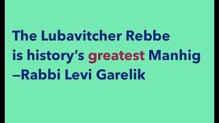 The Lubavitcher Rebbe = History's Greatest Manhig [Leader] – Moshiach - Rabbi Levi Garelik