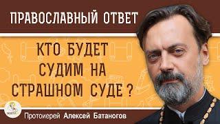 КТО БУДЕТ СУДИМ НА СТРАШНОМ СУДЕ ?  Протоиерей Алексей Батаногов