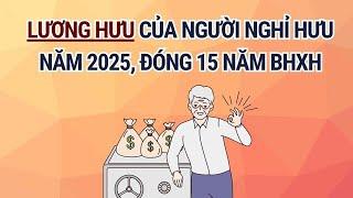 Lương hưu của người đóng BHXH 15 năm và nghỉ hưu năm 2025| Báo Lao Động