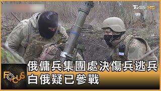 俄羅斯傭兵集團處決傷兵逃兵 白俄羅斯疑已參戰｜秦綾謙｜FOCUS全球新聞 20221228