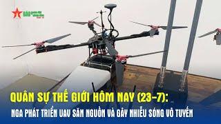 Quân sự thế giới hôm nay (23-7): Nga phát triển UAV săn nguồn và gây nhiễu sóng vô tuyến- Báo QĐND