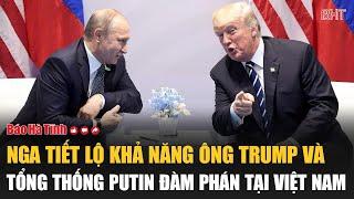 Tâm điểm quốc tế: Nga tiết lộ khả năng ông Trump và Tổng thống Putin đàm phán tại Việt Nam