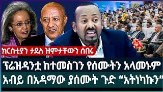 ፕሬዝዳንቷ ከተመስገን የሰሙትን አላመኑም ፤ አብይ በአዳማው ያሰሙት ጉድ “አትነካኩን” ክርስቲያን ታደለ ዝምታቸውን ሰበሩ