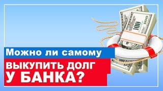 Как выкупить свой долг у банка? ВЫКУП ДОЛГА У БАНКА. Кредитный юрист