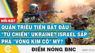 Điểm nóng BNC | Quân Triều Tiên bắt đầu "tử chiến" Ukraine? Israel sắp phá "vòng kim cô" Mỹ?