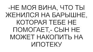 -Не моя вина, что ты женился на барышне, которая тебе не помогает,- сын не может накопить на ипотеку