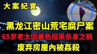 【吕鹏大案纪实】黑龙江密山荒宅腐尸案，65岁老太因美色招来杀身之祸，被骗到废弃房屋杀害，大案纪实