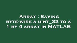 Array : Saving byte-wise a uint_32 to a 1 by 4 array in MATLAB
