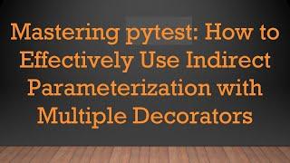 Mastering pytest: How to Effectively Use Indirect Parameterization with Multiple Decorators