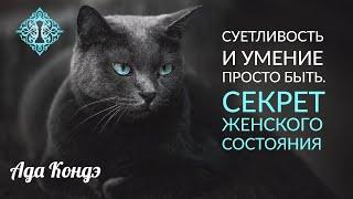 СЕКРЕТ ЖЕНСКОГО СОСТОЯНИЯ. Суетливость. Женственность. Ада Кондэ