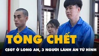 Nhóm buôn ma túy tông chết cảnh sát giao thông ở Long An: 3 người lãnh án tử hình