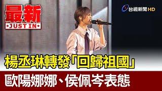 楊丞琳轉發「回歸祖國」 歐陽娜娜、侯佩岑表態【最新快訊】