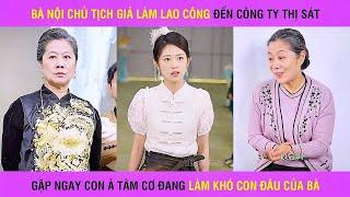 Bà nội của Chủ Tịch giả làm lao công đến công ty thì gặp ngay ả tâm cơ đang làm khó con dâu của bà