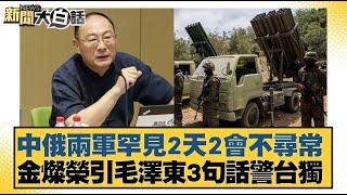 中俄兩軍罕見2天2會不尋常 金燦榮引毛澤東3句話警台獨 【新聞大白話】20241016