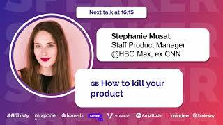 How to kill your product With Stephanie Musat Staff Product Manager @HBO Max