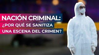 Nación Criminal: ¿Por qué se sanitiza una escena del crimen?