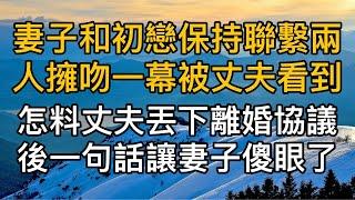 “祝你們百年好合！”妻子和初戀保持聯繫兩人擁吻一幕被丈夫看到，怎料丈夫丟下離婚協議後一句話讓妻子傻眼了！真實故事 ｜都市男女｜情感｜男閨蜜｜妻子出軌