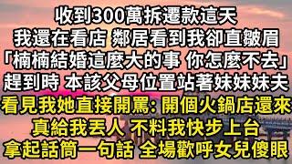 收到300萬拆遷款這天 我還在看店，鄰居看到我卻直皺眉，「楠楠結婚這麼大的事 你怎麼不去」趕到時 本該父母位置站著妹妹妹夫，看見我她直接開罵：開個火鍋店還來 真給我丟人我快步上台 拿起話筒一句全場傻眼