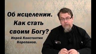 Об исцелении. Как стать своим Богу? Иерей Константин Корепанов.