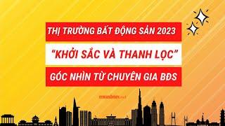 THỊ TRƯỜNG BẤT ĐỘNG SẢN 2023 “KHỞI SẮC VÀ THANH LỌC” - GÓC NHÌN TỪ CHUYÊN GIA BĐS