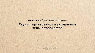 Анастасия Сухарева-Морозова: Скульптор-керамист и актуальные темы в творчестве (Лекция 11.07.2022)