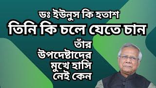 ডঃ ইউনুস কি হতাশ ! তিনি কি চলে যেতে চান ! তাঁর উপদেষ্টাদের মুখে হাসি নেই কেন !