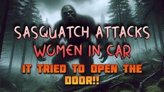 SASQUATCH ATTACKS WOMEN IN CAR!  IT TRIED TO OPEN THE DOOR!!