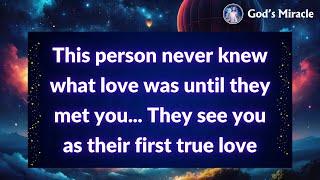  This person never knew what love was until they met you... They see you as their first true love