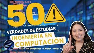 ESTUDIAR INGENIERÍA EN COMPUTACIÓN  50 VERDADES ING EN COMPUTACIÓN