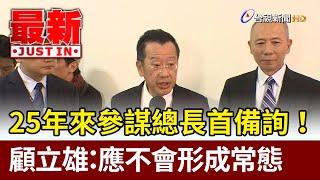 25年來參謀總長首備詢！ 顧立雄： 應不會形成常態【最新快訊】