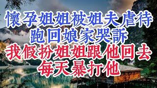 怀孕姐姐被姐夫虐待跑回娘家哭诉，我假扮姐姐跟他回去每天暴打他#人际关系 #为人处世 #人生感悟 #生活经验 #情感故事 #故事分享