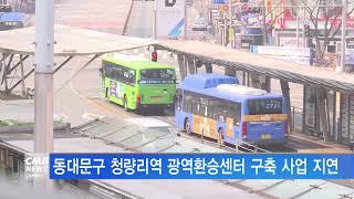 [서울뉴스]동대문구 청량리역 광역환승센터 구축 사업 지연