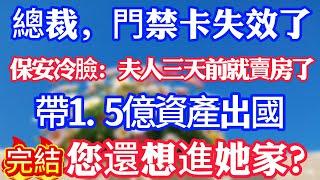 總裁，門禁卡失效了！保安冷臉：夫人三天前就賣房了，帶1.5億資產出國，您還想進她家？