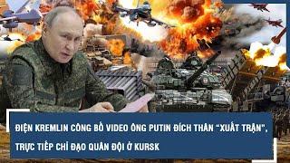Điện Kremlin công bố video ông Putin đích thân “xuất trận”, trực tiếp chỉ đạo quân đội ở Kursk