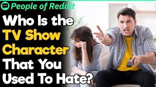 Who Is the TV Show Character That You Used To Hate?