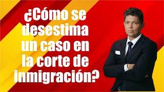 ¿Cómo se desestima un caso en la corte de inmigración?